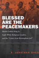 Blessed are the peacemakers : Martin Luther King, Jr., eight white religious leaders, and the "Letter from Birmingham Jail" /