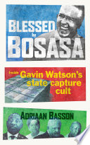 Blessed by Bosasa : inside Gavin Watson's state capture cult /