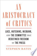 An aristocracy of critics : Luce, Hutchins, Niebuhr, and the committee that redefined freedom of the press /