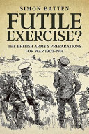 Futile exercise? : the British Army's preparations for war, 1902-1914 /