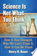 Science is not what you think : how it has changed, why we can't trust it, how it can be fixed /