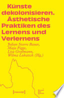 Künste dekolonisieren : Ästhetische Praktiken des Lernens und Verlernens