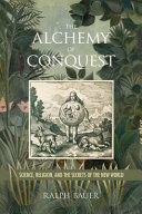 The alchemy of conquest : science, religion, and the secrets of the New World /