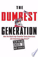 The dumbest generation : how the digital age stupefies young Americans and jeopardizes our future (or, don't trust anyone under 30) /