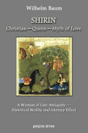 Shirin : Christian, queen, myth of love, a woman of late antiquity, historical reality and literary effect /