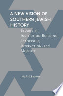 A new vision of southern Jewish history : studies in institution building, leadership, interaction, and mobility /