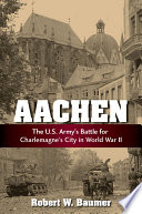 Aachen : the U.S. Army's battle for Charlemagne's city in WWII /