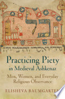 Practicing piety in medieval Ashkenaz : men, women, and everyday religious observance /
