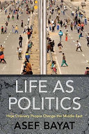 Life as politics : how ordinary people change the Middle East /