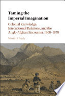 Taming the imperial imagination : colonial knowledge, international relations, and the Anglo-Afghan encounter, 1808-1878 /