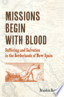 Missions begin with blood : suffering and salvation in the borderlands of new Spain /