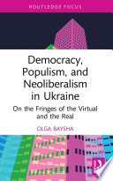 Democracy, populism, and neoliberalism in Ukraine : on the fringes of the virtual and the real /