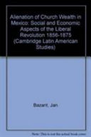 Alienation of church wealth in Mexico ; social and economic aspects of the liberal revolution, 1856-1875 /