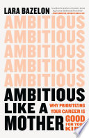 Ambitious like a mother : why prioritizing your career is good for your kids /