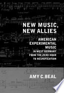 New music, new allies : American experimental music in West Germany from the zero hour to reunification /