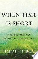 When time is short : finding our way in the Anthropocene /