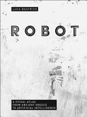 Robot : a visual atlas from ancient Greece to artificial intelligence /