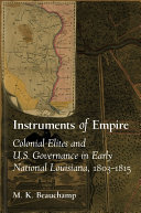 Instruments of empire : colonial elites and U.S. governance in early national Louisiana, 1803-1815 /