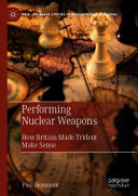 Performing nuclear weapons : how Britain made Trident make sense /