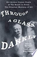 Through a glass, darkly : Sir Arthur Conan Doyle and the quest to solve the greatest mystery of all /