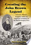 Creating the John Brown legend : Emerson, Thoreau, Douglass, Child and Higginson in defense of the raid on Harpers Ferry /