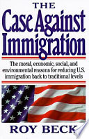 The case against immigration : the moral, economic, social, and environmental reasons for reducing U.S. immigration back to traditional levels /