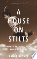 A house on stilts : mothering in the age of opioid addiction, a memoir /