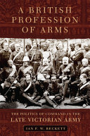 A British profession of arms : the politics of command in the late Victorian Army /