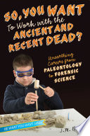 So, you want to work with the ancient and recent dead? : unearthing careers from paleontology to forensic science /