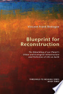 Blueprint for reconstruction : the rebuilding of our planet's urban and ecological infrastructure and perfection of life on earth /