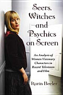 Seers, witches and psychics on screen : an analysis of women visionary characters in recent television and film /