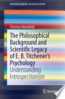 The philosophical background and scientific legacy of E. B. Titchener's psychology : understanding introspectionism /