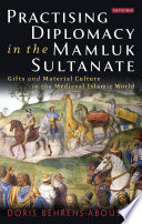 Practising diplomacy in the Mamluk Sultanate : gifts and material culture in the medieval Islamic world /