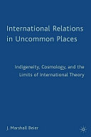 International relations in uncommon places : indigeneity, cosmology, and the limits of international theory /