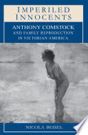Imperiled innocents : Anthony Comstock and family reproduction in Victorian America /