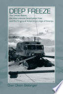 Deep freeze : the United States, the International Geophysical Year, and the origins of Antarctica's age of science /