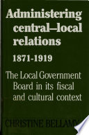 Administering central-local relations, 1871-1919 : the local government board in its fiscal and cultural context /