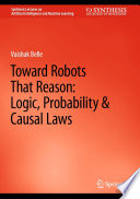 Toward Robots That Reason: Logic, Probability & Causal Laws /