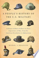 A people's history of the U.S. military : ordinary soldiers reflect on their experience of war, from the American Revolution to Afghanistan /