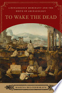 To wake the dead : a Renaissance merchant and the birth of archaeology /