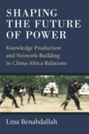 Shaping the future of power : knowledge production and network-building in China-Africa relations /