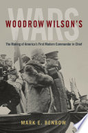 Woodrow Wilson's wars : the making of America's first modern commander in chief /