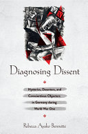 Diagnosing dissent : hysterics, deserters, and conscientious objectors in Germany during World War One /