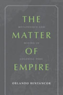 The matter of empire : metaphysics and mining in colonial Peru /