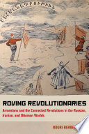 Roving revolutionaries : Armenians and the connected revolutions in the Russian, Iranian, and Ottoman worlds /