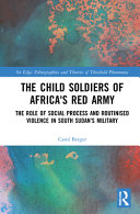 The child soldiers of Africa's Red Army : the role of social process and routinised violence in South Sudan's military /