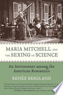 Maria Mitchell and the sexing of science : an astronomer among the American romantics /