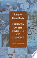 To improve human health : a history of the Institute of Medicine /