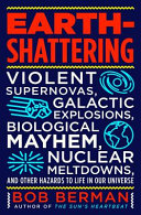 Earth-shattering : violent supernovas, galactic explosions, biological mayhem, nuclear meltdowns, and other hazards to life in our universe /