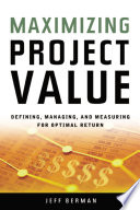 Maximizing project value : defining, managing, and measuring for optimal return /